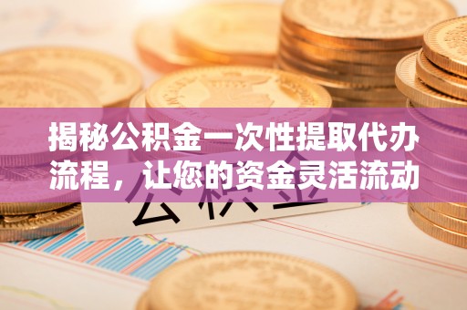 准格尔旗揭秘公积金一次性提取代办流程，让您的资金灵活流动