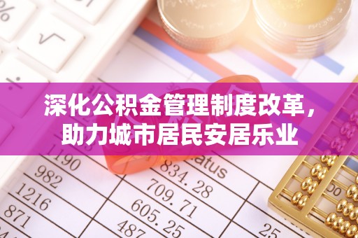 准格尔旗深化公积金管理制度改革，助力城市居民安居乐业