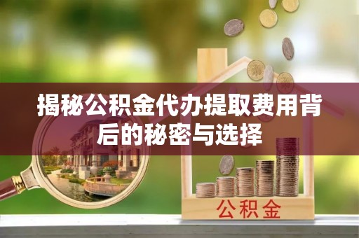 准格尔旗揭秘公积金代办提取费用背后的秘密与选择
