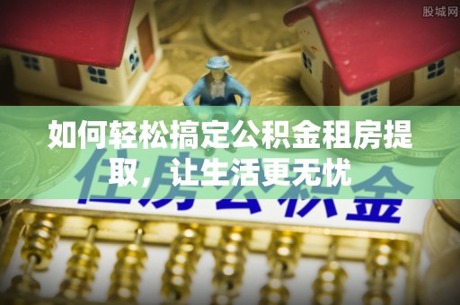 准格尔旗如何轻松搞定公积金租房提取，让生活更无忧