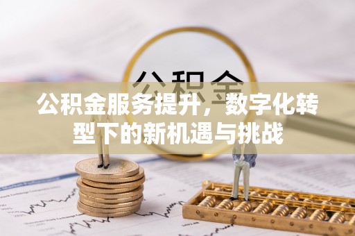 准格尔旗公积金服务提升，数字化转型下的新机遇与挑战