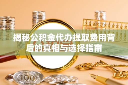 准格尔旗揭秘公积金代办提取费用背后的真相与选择指南