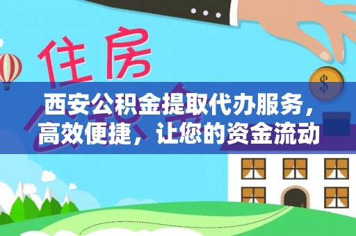 准格尔旗西安公积金提取代办服务，高效便捷，让您的资金流动更灵活