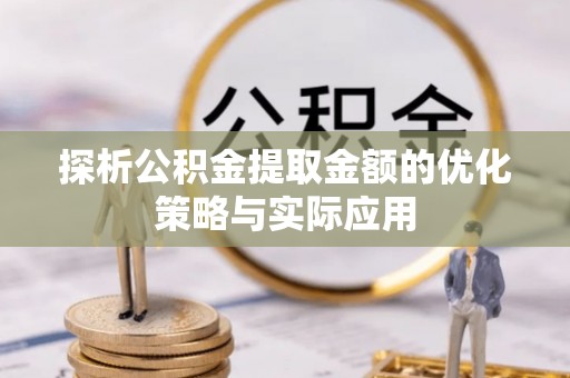 准格尔旗探析公积金提取金额的优化策略与实际应用