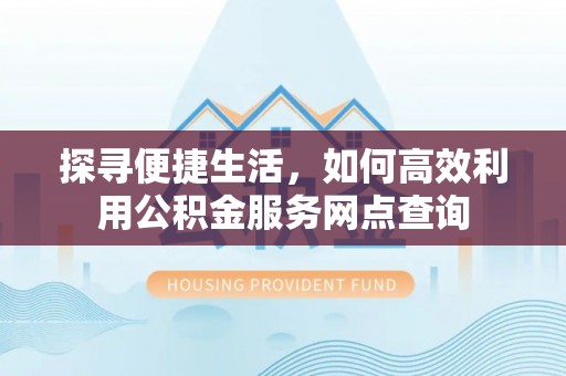 准格尔旗探寻便捷生活，如何高效利用公积金服务网点查询