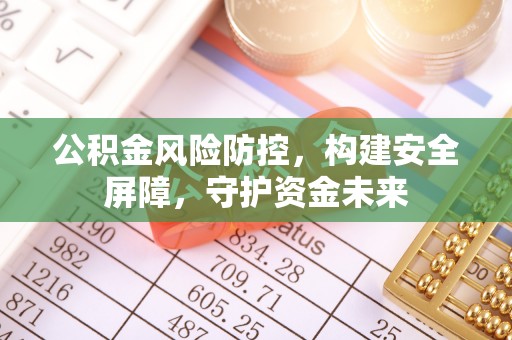 准格尔旗公积金风险防控，构建安全屏障，守护资金未来