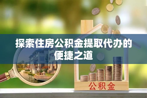 准格尔旗探索住房公积金提取代办的便捷之道
