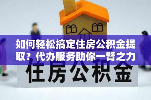 准格尔旗如何轻松搞定住房公积金提取？代办服务助你一臂之力