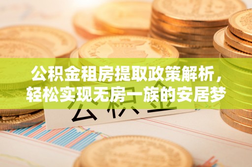 准格尔旗公积金租房提取政策解析，轻松实现无房一族的安居梦想