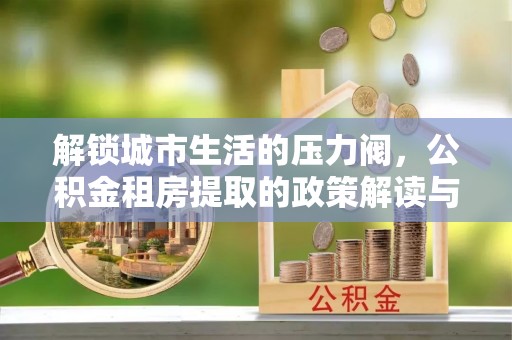 准格尔旗解锁城市生活的压力阀，公积金租房提取的政策解读与实践指南