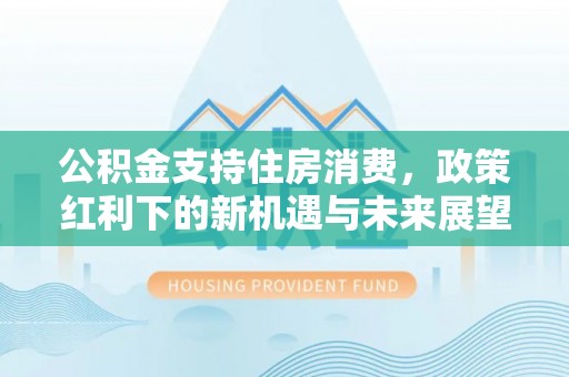 准格尔旗公积金支持住房消费，政策红利下的新机遇与未来展望