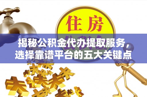准格尔旗揭秘公积金代办提取服务，选择靠谱平台的五大关键点