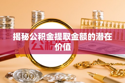 准格尔旗揭秘公积金提取金额的潜在价值
