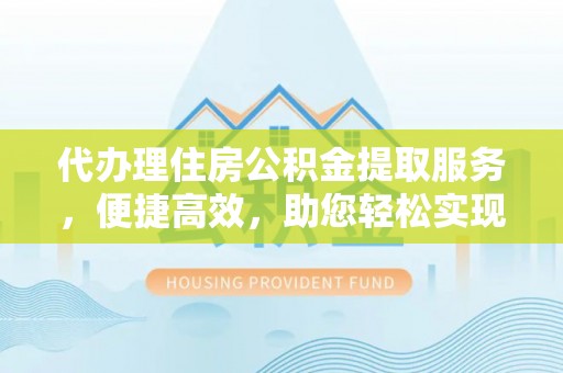 准格尔旗代办理住房公积金提取服务，便捷高效，助您轻松实现资金规划