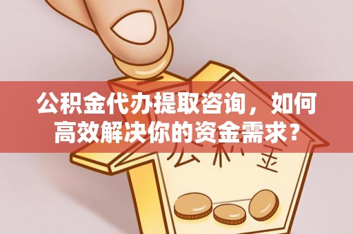 准格尔旗公积金代办提取咨询，如何高效解决你的资金需求？