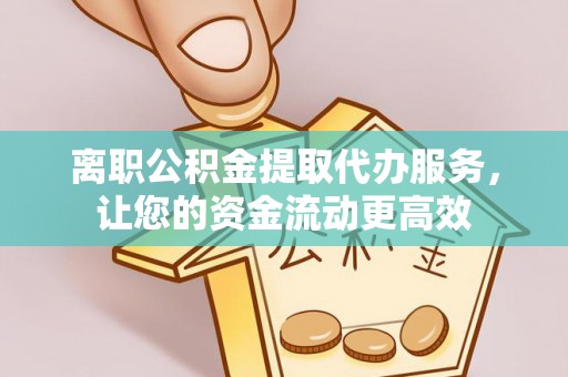 准格尔旗离职公积金提取代办服务，让您的资金流动更高效
