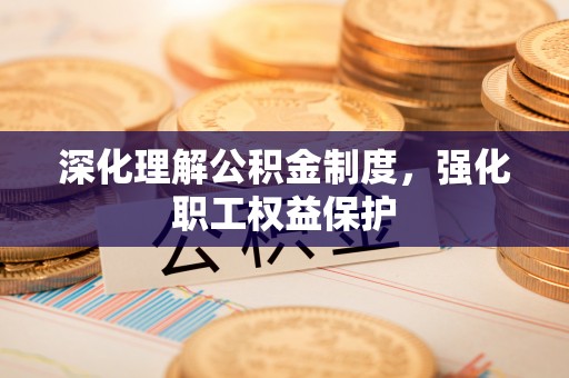 准格尔旗深化理解公积金制度，强化职工权益保护