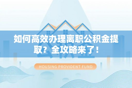 准格尔旗如何高效办理离职公积金提取？全攻略来了！