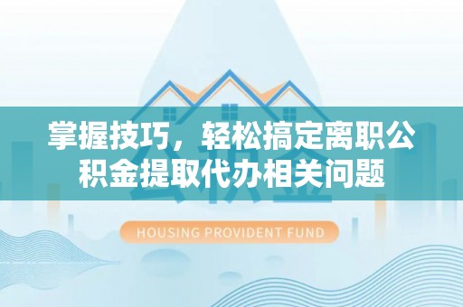 准格尔旗掌握技巧，轻松搞定离职公积金提取代办相关问题