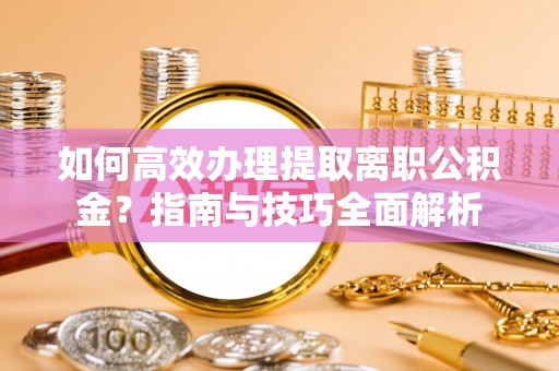 准格尔旗如何高效办理提取离职公积金？指南与技巧全面解析