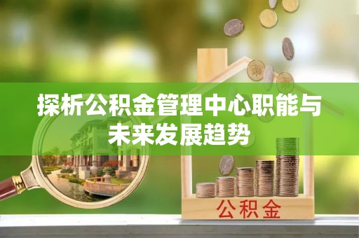 准格尔旗探析公积金管理中心职能与未来发展趋势