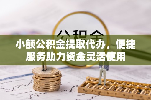 准格尔旗小额公积金提取代办，便捷服务助力资金灵活使用