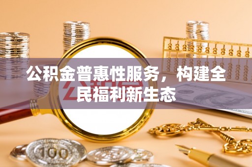 准格尔旗公积金普惠性服务，构建全民福利新生态
