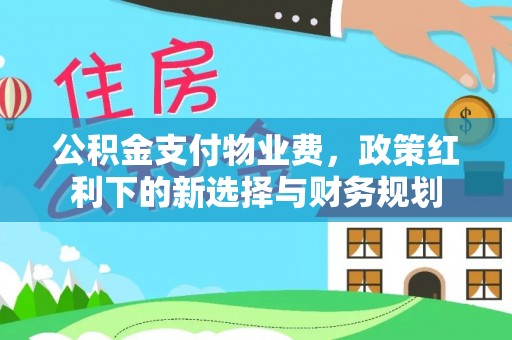 准格尔旗公积金支付物业费，政策红利下的新选择与财务规划