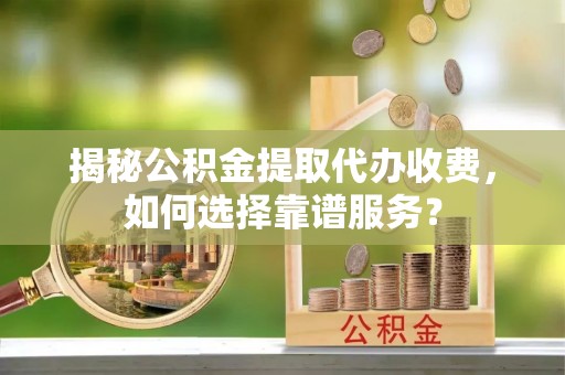 准格尔旗揭秘公积金提取代办收费，如何选择靠谱服务？