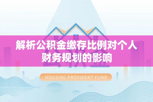 准格尔旗解析公积金缴存比例对个人财务规划的影响
