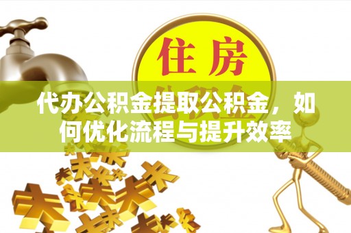 准格尔旗代办公积金提取公积金，如何优化流程与提升效率