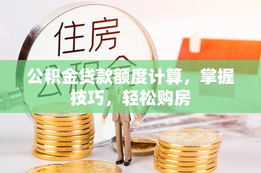 准格尔旗公积金贷款额度计算，掌握技巧，轻松购房