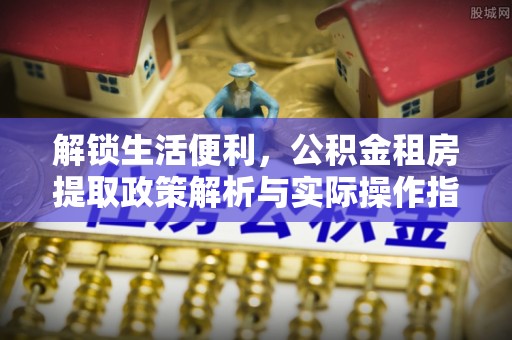准格尔旗解锁生活便利，公积金租房提取政策解析与实际操作指南