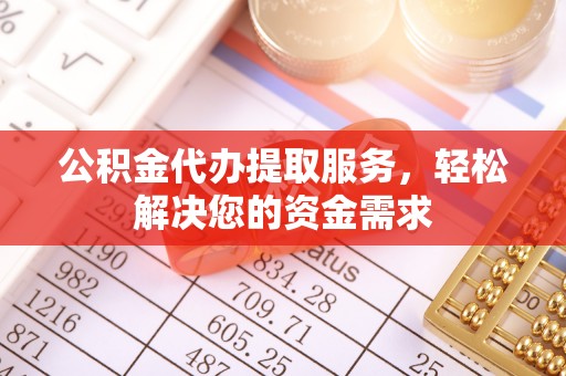 准格尔旗公积金代办提取服务，轻松解决您的资金需求