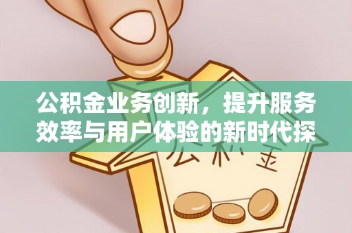 准格尔旗公积金业务创新，提升服务效率与用户体验的新时代探索