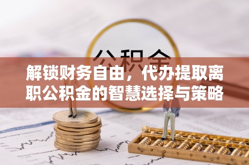 准格尔旗解锁财务自由，代办提取离职公积金的智慧选择与策略