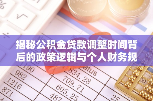 准格尔旗揭秘公积金贷款调整时间背后的政策逻辑与个人财务规划