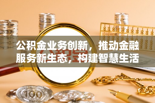 准格尔旗公积金业务创新，推动金融服务新生态，构建智慧生活新未来