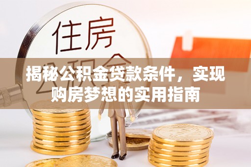 准格尔旗揭秘公积金贷款条件，实现购房梦想的实用指南