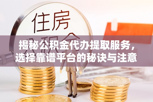 准格尔旗揭秘公积金代办提取服务，选择靠谱平台的秘诀与注意事项