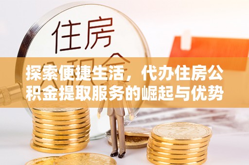 准格尔旗探索便捷生活，代办住房公积金提取服务的崛起与优势