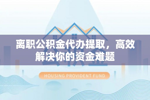 准格尔旗离职公积金代办提取，高效解决你的资金难题