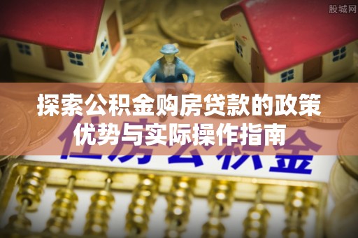 准格尔旗探索公积金购房贷款的政策优势与实际操作指南