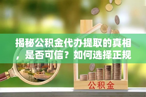 准格尔旗揭秘公积金代办提取的真相，是否可信？如何选择正规服务？