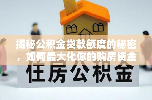 准格尔旗揭秘公积金贷款额度的秘密，如何最大化你的购房资金