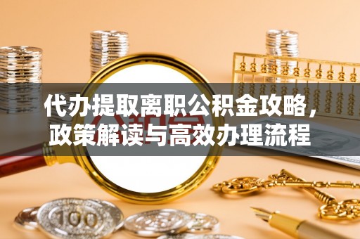 准格尔旗代办提取离职公积金攻略，政策解读与高效办理流程