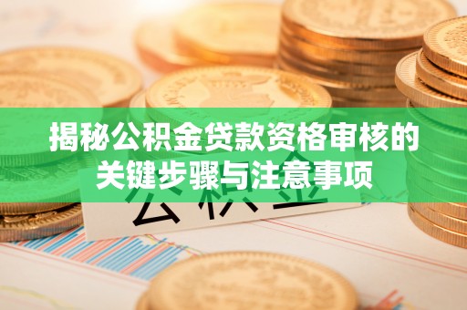 准格尔旗揭秘公积金贷款资格审核的关键步骤与注意事项