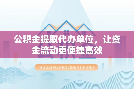 准格尔旗公积金提取代办单位，让资金流动更便捷高效