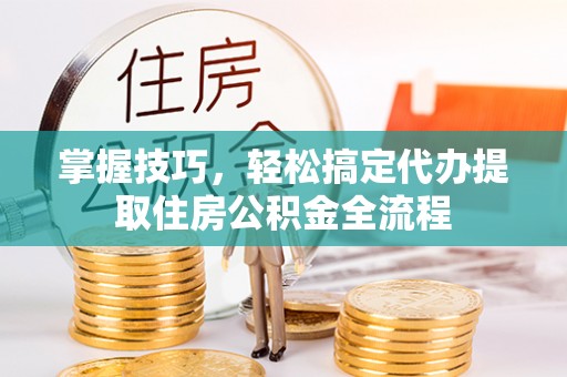 准格尔旗掌握技巧，轻松搞定代办提取住房公积金全流程
