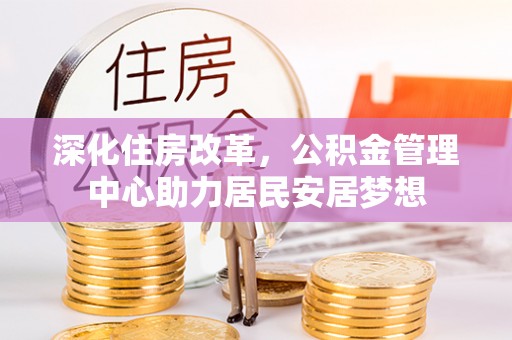 准格尔旗深化住房改革，公积金管理中心助力居民安居梦想